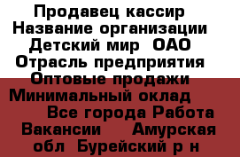 Продавец-кассир › Название организации ­ Детский мир, ОАО › Отрасль предприятия ­ Оптовые продажи › Минимальный оклад ­ 27 000 - Все города Работа » Вакансии   . Амурская обл.,Бурейский р-н